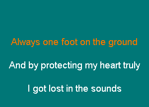 Always one foot on the ground

And by protecting my heart truly

I got lost in the sounds