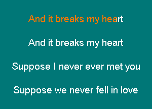 And it breaks my heart
And it breaks my heart
Suppose I never ever met you

Suppose we never fell in love