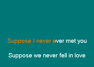 Suppose I never ever met you

Suppose we never fell in love