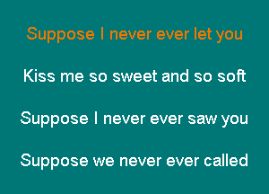 Suppose I never ever let you
Kiss me so sweet and so soft
Suppose I never ever saw you

Suppose we never ever called