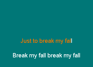 Just to break my fall

Break my fall break my fall