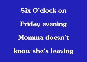 Six O'clock on
Friday evening

Momma doesn't

know she's leaving