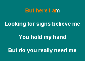 But here I am
Looking for signs believe me

You hold my hand

But do you really need me
