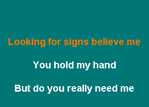 Looking for signs believe me

You hold my hand

But do you really need me