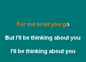 For me to let you go

But I'll be thinking about you

I'll be thinking about you