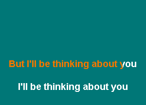 But I'll be thinking about you

I'll be thinking about you
