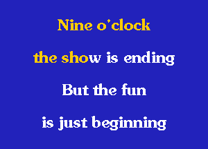 Nine o'clock

the show is ending

But the fun

is just beginning