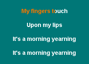 My fingers touch

Upon my lips
It's a morning yearning

It's a morning yearning