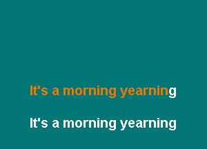 It's a morning yearning

It's a morning yearning