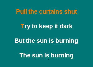 Pull the curtains shut

Try to keep it dark

But the sun is burning

The sun is burning