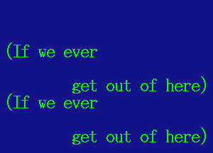 (If we ever

get out of here)
(If we ever

get out of here)