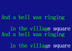 And a bell was ringing

in the Village square
And a bell was ringing

in the Village square