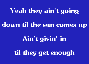 Yeah they ain't going
down til the sun comes up
Ain't givin' in

til they get enough