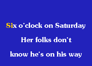 Six o'clock on Saturday

Her folks don't

know he's on his way