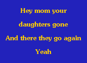 Hey mom your

daughters gone

And there they go again

Yeah