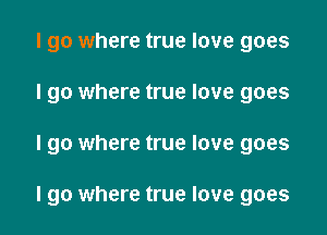 I go where true love goes
I go where true love goes
I go where true love goes

I go where true love goes