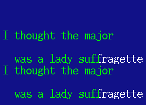 I thought the major

was a lady suffragette
I thought the major

was a lady suffragette