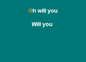 Oh will you

Will you