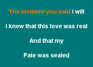 The moment you said I will

I knew that this love was real

And that my

Fate was sealed