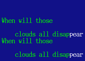 When will those

clouds all disappear
When will those

clouds all disappear