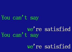 You can t say

we re satisfied
You can t say

we re satisfied