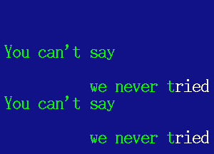 You can t say

we never tried
You can t say

we never tried