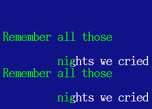 Remember all those

nights we cried
Remember all those

nights we cried