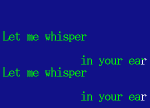 Let me whisper

in your ear
Let me whlsper

in your ear