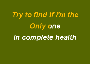 Try to find if I'm the
Only one

In complete health
