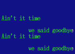 Ain t it time

we said goodbye
Ain t it time

we said goodbye