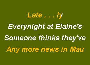 Late. . . Iy
Everynight at Elaine's

Someone thinks they've

Any more news in Mau