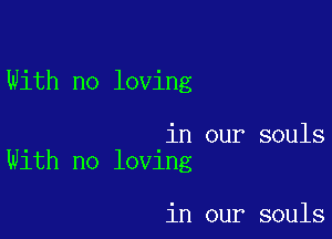 With no loving

in our souls
With no loving

in our souls