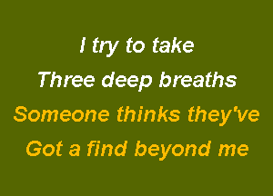 I try to take
Three deep breaths

Someone thinks they've

Got a find beyond me