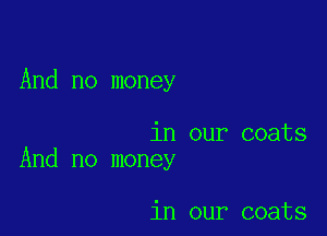 And no money

in our coats
And no money

in our coats