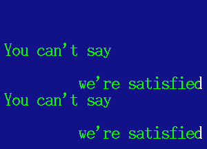 You can t say

we re satisfied
You can t say

we re satisfied