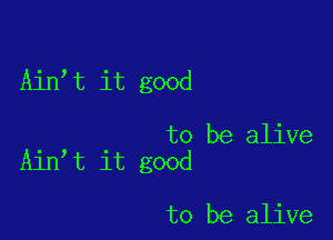 Ain t it good

to be alive
Ain t it good

to be alive