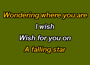 Wondering where you are

Iwkh

Wish for you on

A falling star