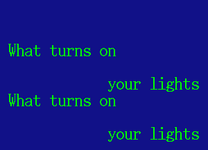What turns on

your lights
What turns on

your lights