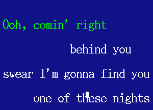 00h, comin right
behind you
swear I m gonna find you

one of tHese nights