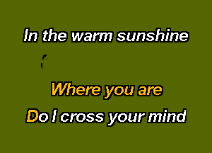 In the warm sunshine
And I'm wondering

Where you are

Do I cross your mind