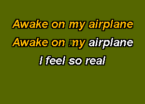 Awake on my airplane

Awake on my airpiane
I feel so real