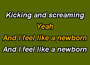 Kicking and screaming
Yeah

And I feel like ayewbom

And I feel like a newborn