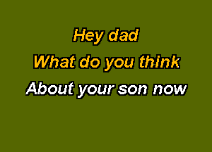 Hey dad
What do you think

About your son now