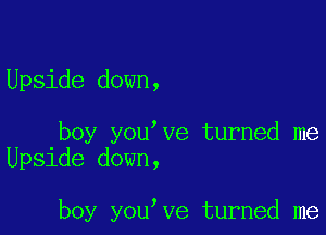 Upside down,

boy you ve turned me
Upside down,

boy you ve turned me