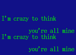 Ilm crazy to think

youlre all mine
Ilm crazy to think

youlre all mine