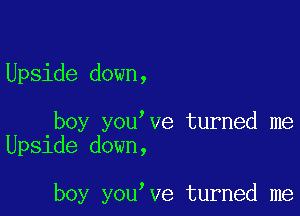 Upside down,

boy you ve turned me
Upside down,

boy you ve turned me