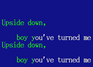 Upside down,

boy you ve turned me
Upside down,

boy you ve turned me