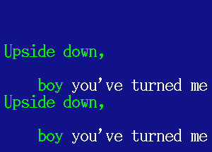 Upside down,

boy you ve turned me
Upside down,

boy you ve turned me