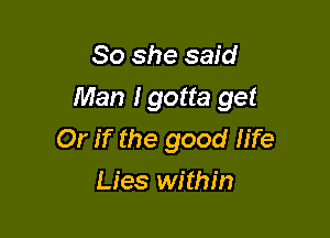 So she said

Man I gotta get

Or if the good We
Lies within