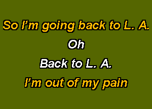 So I'm going back to L. A.
Oh
Back to L. A.

Fm out of my pain